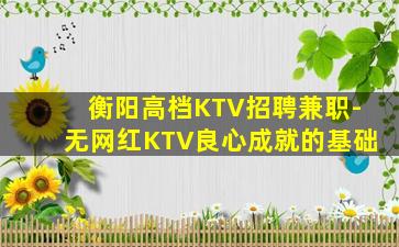 衡阳高档KTV招聘兼职-无网红KTV良心成就的基础